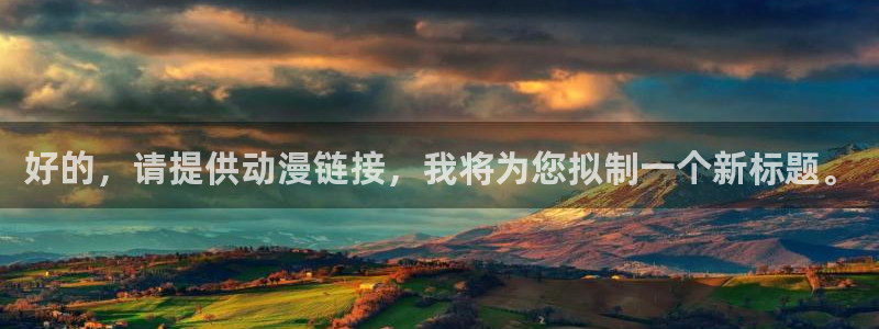 78动漫5.5.6：好的，请提供动漫链接，我将为您拟制一个新标题。