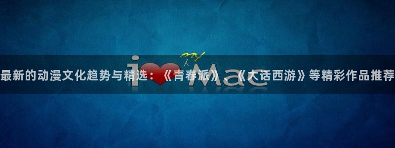 78动漫老版本：最新的动漫文化趋势与精选：《青春派》、《大话西游》等精彩作品推荐
