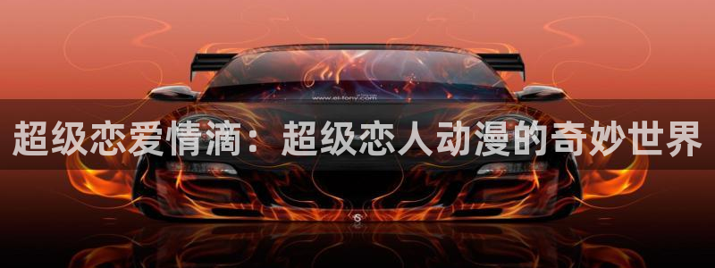 78动漫怎么打不开了：超级恋爱情滴：超级恋人动漫的奇妙世界