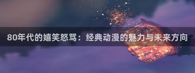 78动漫下载：80年代的嬉笑怒骂：经典动漫的魅力与未来方向