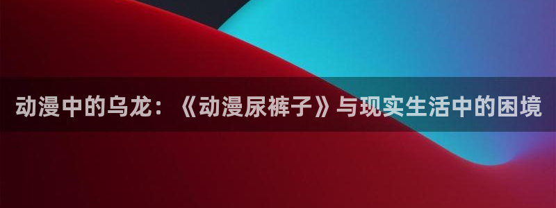 78动漫官网网站：动漫中的乌龙：《动漫尿裤子》与现实生活中的困境
