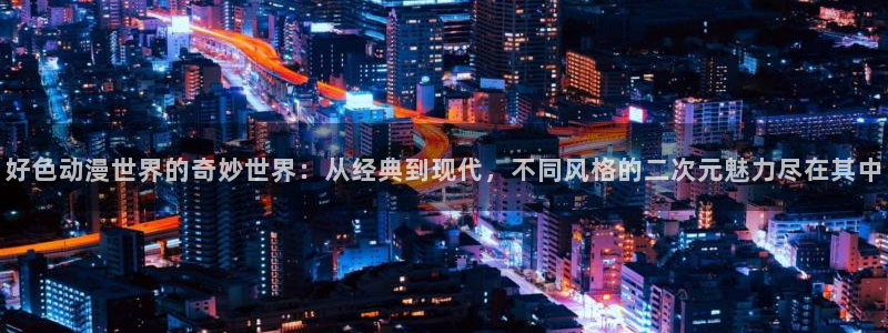 78动漫网线崩了：好色动漫世界的奇妙世界：从经典到现代，不同风格的二次元魅力尽在其中